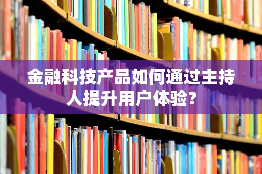 金融科技产品如何通过主持人提升用户体验？