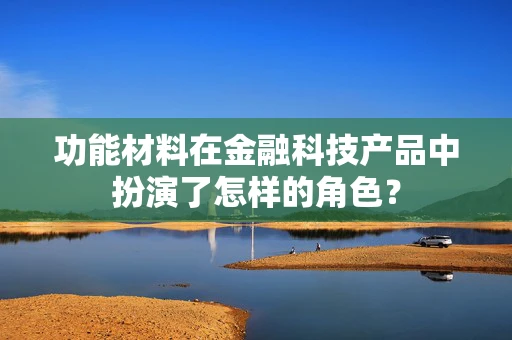 功能材料在金融科技产品中扮演了怎样的角色？