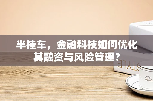 半挂车，金融科技如何优化其融资与风险管理？