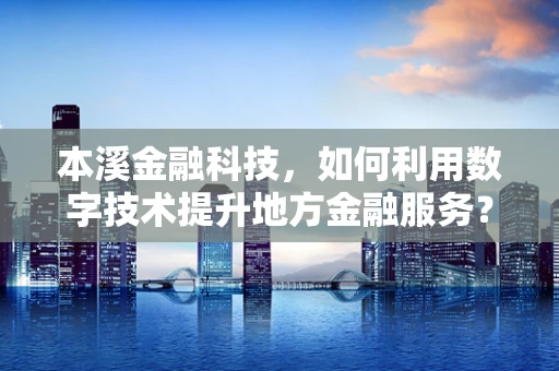 本溪金融科技，如何利用数字技术提升地方金融服务？
