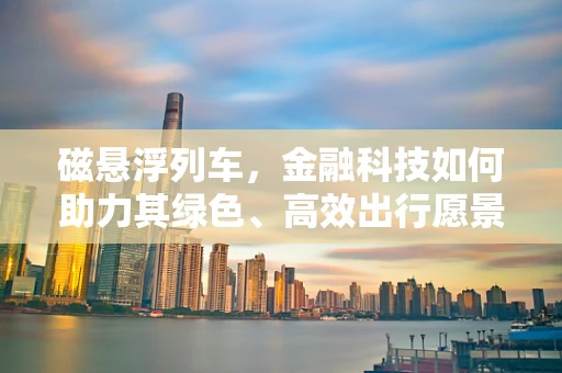磁悬浮列车，金融科技如何助力其绿色、高效出行愿景？