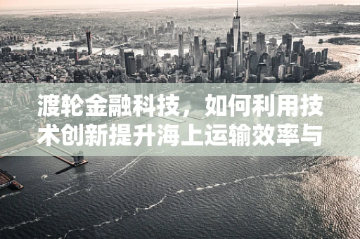 渡轮金融科技，如何利用技术创新提升海上运输效率与安全性？
