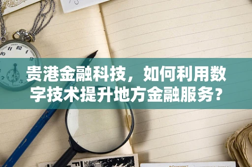 贵港金融科技，如何利用数字技术提升地方金融服务？