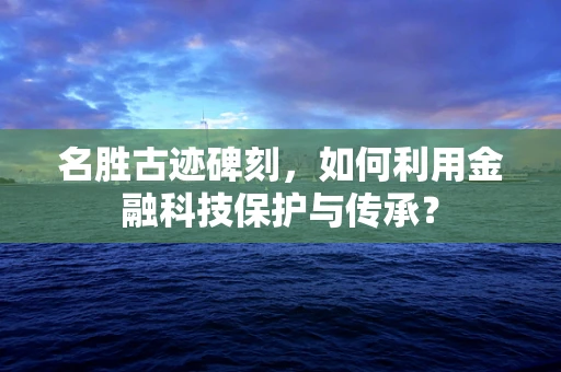 名胜古迹碑刻，如何利用金融科技保护与传承？