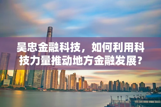 吴忠金融科技，如何利用科技力量推动地方金融发展？