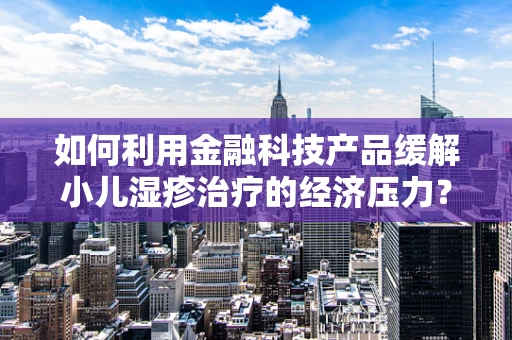 如何利用金融科技产品缓解小儿湿疹治疗的经济压力？