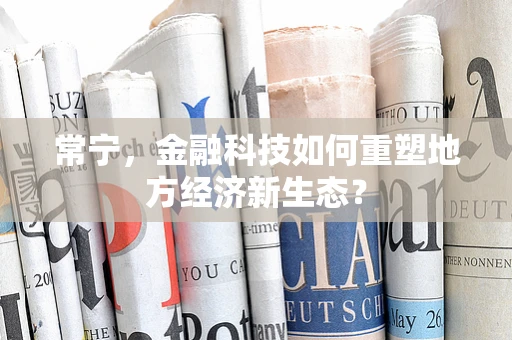 常宁，金融科技如何重塑地方经济新生态？