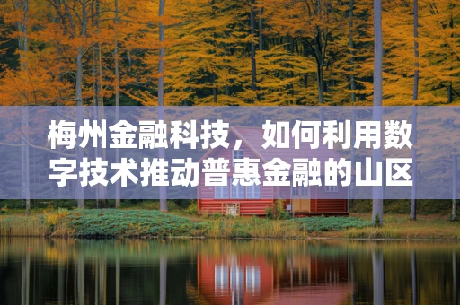 梅州金融科技，如何利用数字技术推动普惠金融的山区实践？