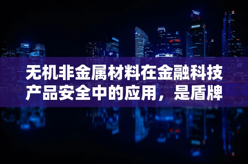 无机非金属材料在金融科技产品安全中的应用，是盾牌还是隐形威胁？
