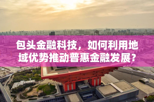 包头金融科技，如何利用地域优势推动普惠金融发展？