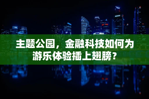 主题公园，金融科技如何为游乐体验插上翅膀？