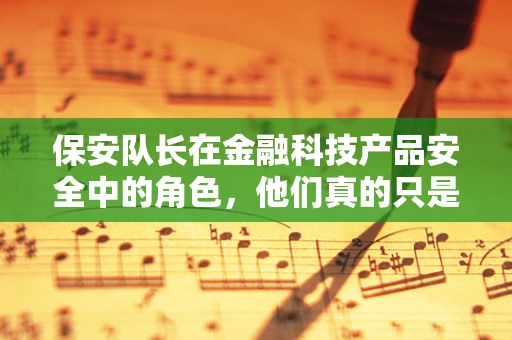 保安队长在金融科技产品安全中的角色，他们真的只是‘守门人’吗？