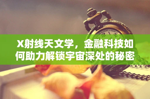X射线天文学，金融科技如何助力解锁宇宙深处的秘密？
