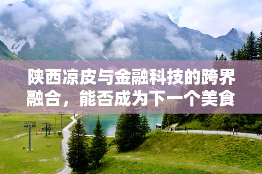 陕西凉皮与金融科技的跨界融合，能否成为下一个美食支付新风尚？
