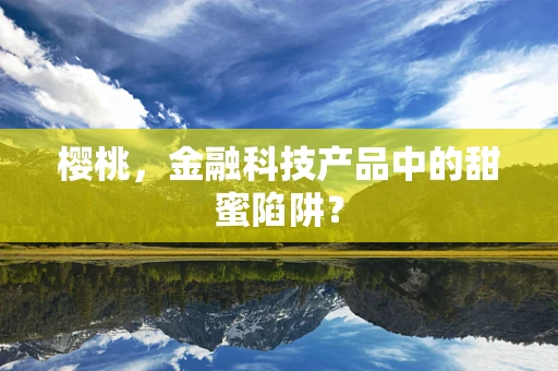 樱桃，金融科技产品中的甜蜜陷阱？