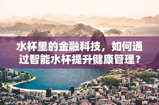 水杯里的金融科技，如何通过智能水杯提升健康管理？