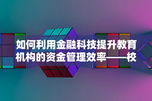 如何利用金融科技提升教育机构的资金管理效率——校长的视角？