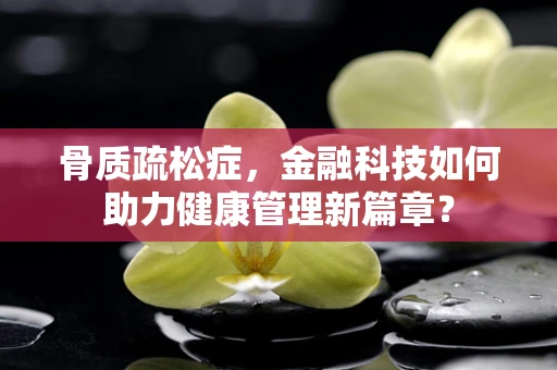 骨质疏松症，金融科技如何助力健康管理新篇章？