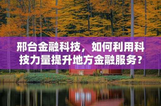 邢台金融科技，如何利用科技力量提升地方金融服务？
