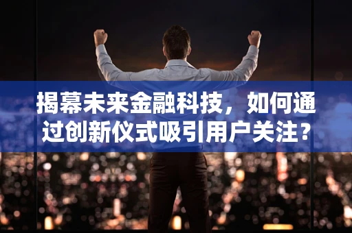 揭幕未来金融科技，如何通过创新仪式吸引用户关注？