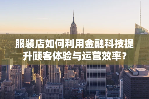 服装店如何利用金融科技提升顾客体验与运营效率？