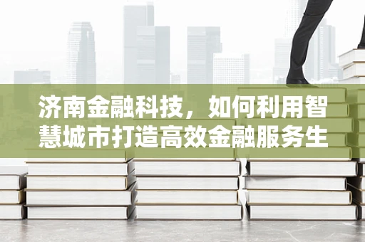 济南金融科技，如何利用智慧城市打造高效金融服务生态？
