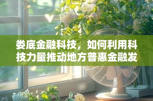 娄底金融科技，如何利用科技力量推动地方普惠金融发展？
