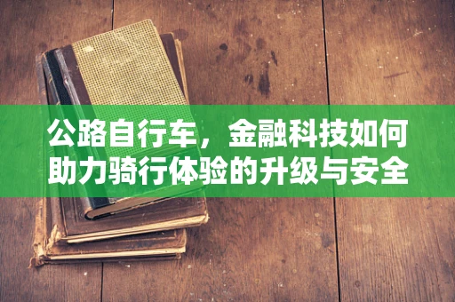 公路自行车，金融科技如何助力骑行体验的升级与安全保障？