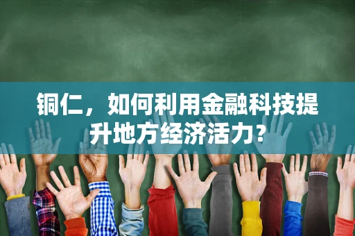 铜仁，如何利用金融科技提升地方经济活力？