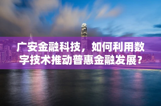 广安金融科技，如何利用数字技术推动普惠金融发展？