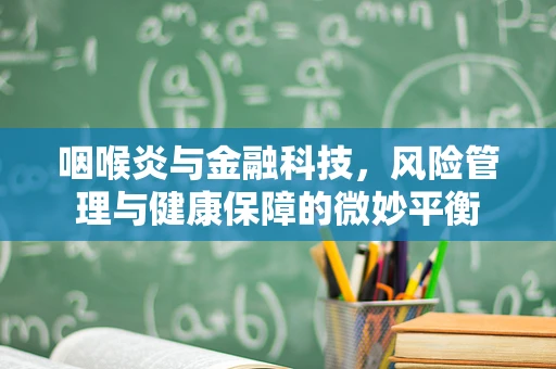 咽喉炎与金融科技，风险管理与健康保障的微妙平衡