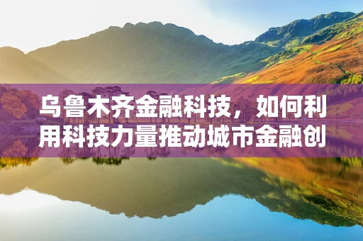 乌鲁木齐金融科技，如何利用科技力量推动城市金融创新？