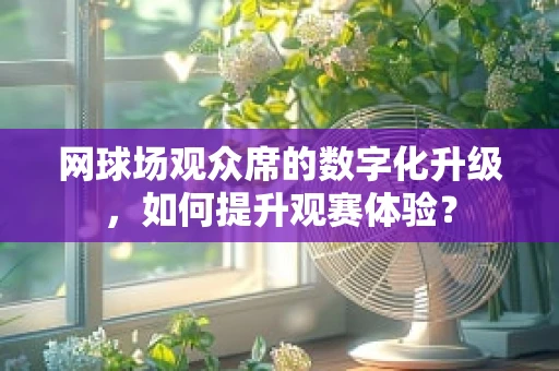 网球场观众席的数字化升级，如何提升观赛体验？