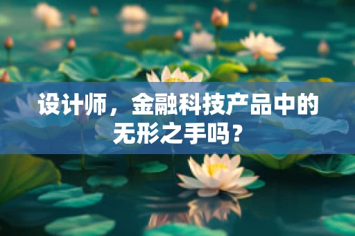 设计师，金融科技产品中的无形之手吗？