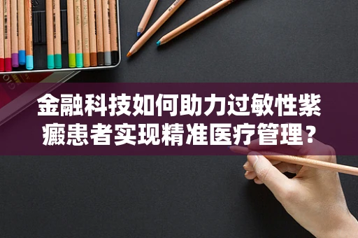 金融科技如何助力过敏性紫癜患者实现精准医疗管理？