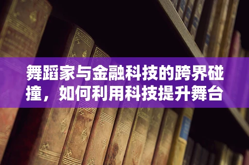 舞蹈家与金融科技的跨界碰撞，如何利用科技提升舞台表现力？