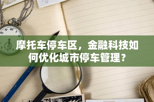 摩托车停车区，金融科技如何优化城市停车管理？
