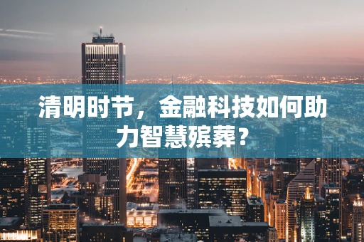 清明时节，金融科技如何助力智慧殡葬？