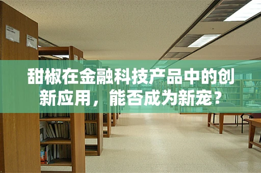 甜椒在金融科技产品中的创新应用，能否成为新宠？