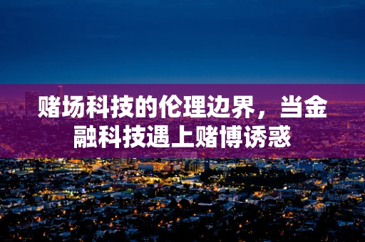 赌场科技的伦理边界，当金融科技遇上赌博诱惑