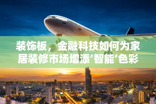 装饰板，金融科技如何为家居装修市场增添‘智能’色彩？