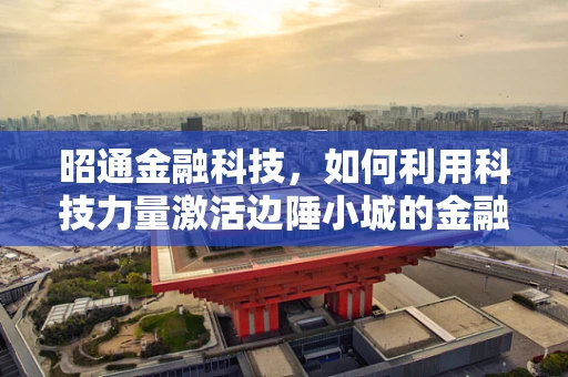 昭通金融科技，如何利用科技力量激活边陲小城的金融活力？