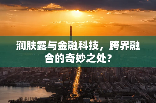 润肤露与金融科技，跨界融合的奇妙之处？
