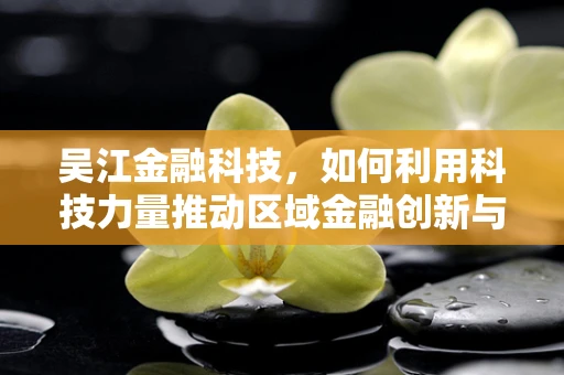 吴江金融科技，如何利用科技力量推动区域金融创新与普惠发展？