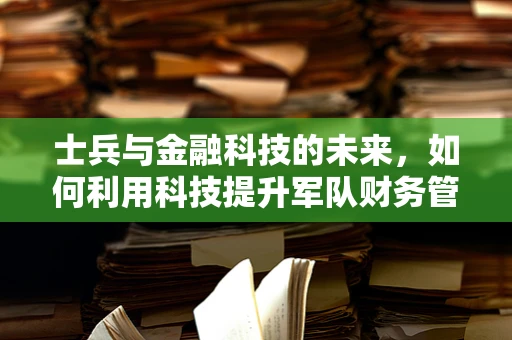 士兵与金融科技的未来，如何利用科技提升军队财务管理？