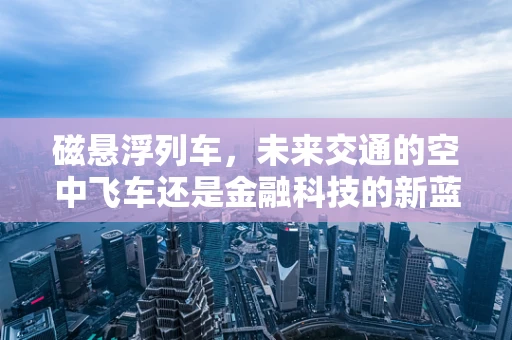磁悬浮列车，未来交通的空中飞车还是金融科技的新蓝海？