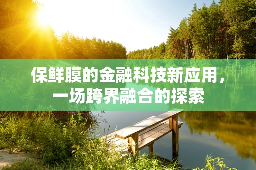 保鲜膜的金融科技新应用，一场跨界融合的探索