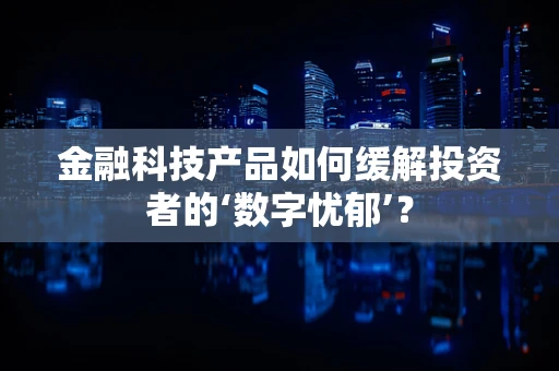 金融科技产品如何缓解投资者的‘数字忧郁’？