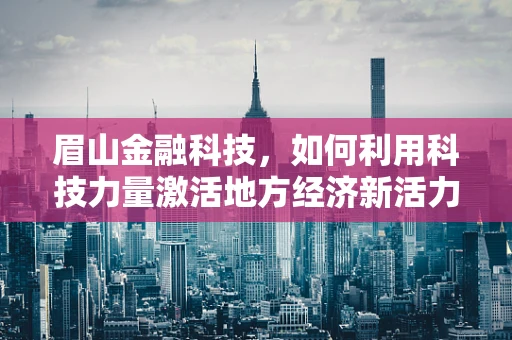 眉山金融科技，如何利用科技力量激活地方经济新活力？