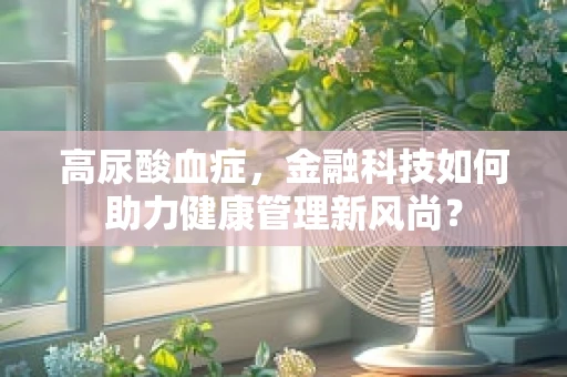 高尿酸血症，金融科技如何助力健康管理新风尚？